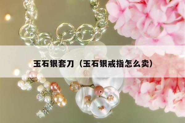 玉石银套刀，玉石银戒指怎么卖