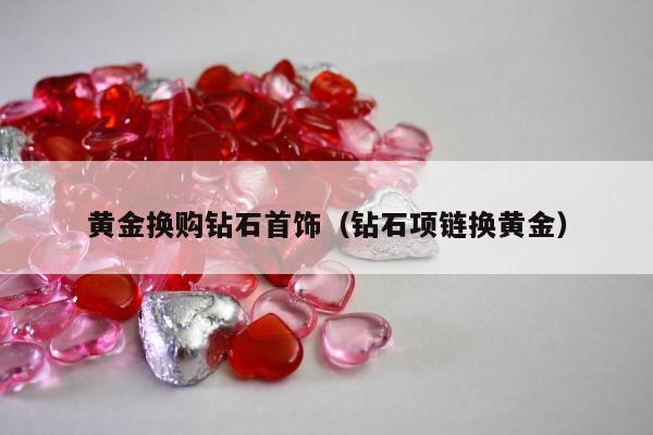 黄金换购钻石首饰，钻石项链换黄金