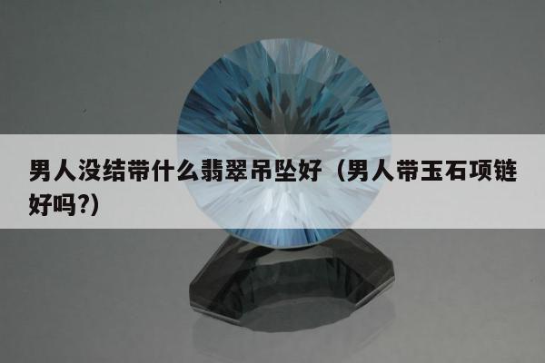 男人没结带什么翡翠吊坠好，男人带玉石项链好吗?