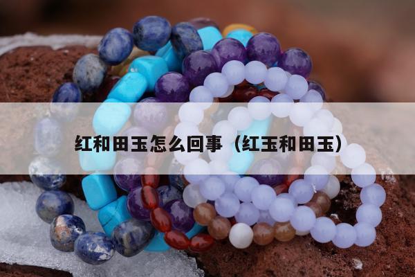 红和田玉怎么回事，红玉和田玉