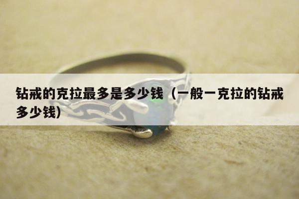 钻戒的克拉最多是多少钱，一般一克拉的钻戒多少钱