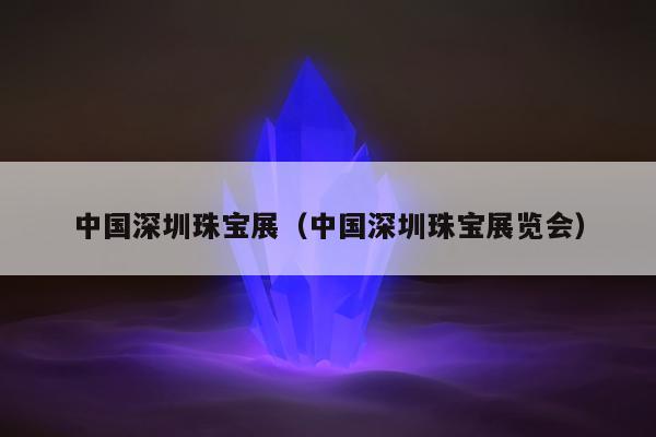 中国深圳珠宝展，中国深圳珠宝展览会