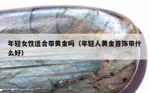 年轻女性适合带黄金吗，年轻人黄金首饰带什么好