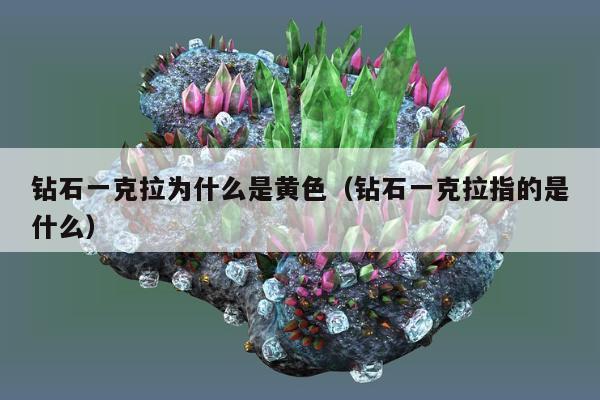 钻石一克拉为什么是黄色，钻石一克拉指的是什么
