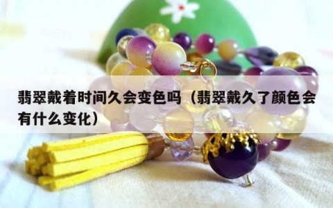 翡翠戴着时间久会变色吗，翡翠戴久了颜色会有什么变化