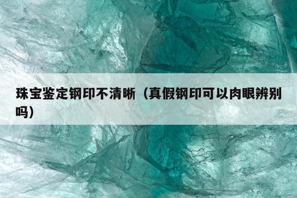 珠宝鉴定钢印不清晰，真假钢印可以肉眼辨别吗