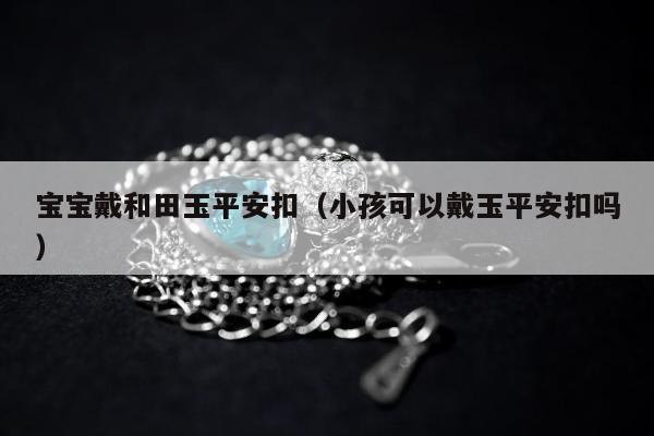 宝宝戴和田玉平安扣，小孩可以戴玉平安扣吗