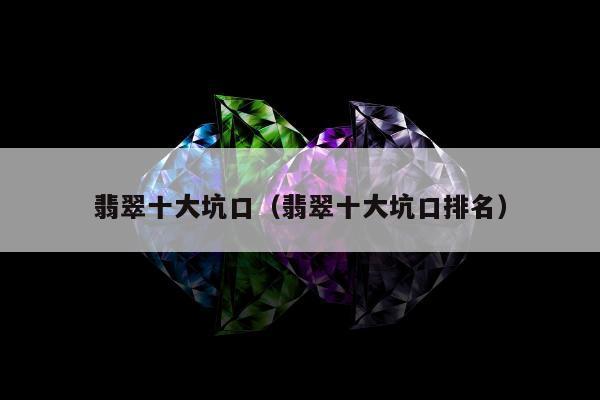 翡翠十大坑口，翡翠十大坑口排名