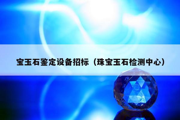 宝玉石鉴定设备招标，珠宝玉石检测中心