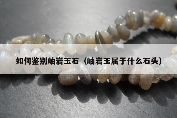 如何鉴别岫岩玉石，岫岩玉属于什么石头