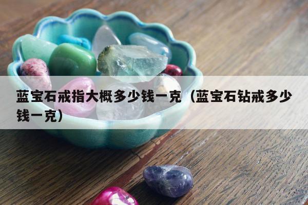 蓝宝石戒指大概多少钱一克，蓝宝石钻戒多少钱一克