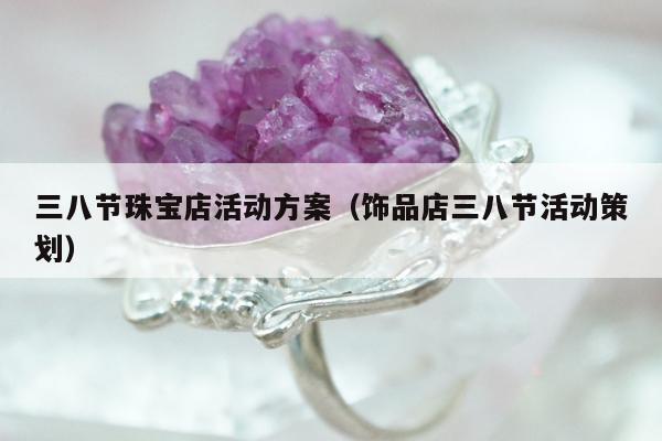 三八节珠宝店活动方案，饰品店三八节活动策划