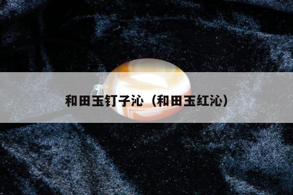 和田玉钉子沁，和田玉红沁