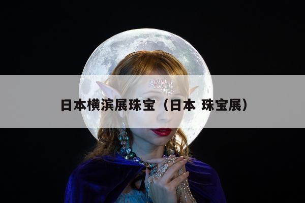 日本横滨展珠宝，日本 珠宝展