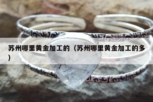 苏州哪里黄金加工的，苏州哪里黄金加工的多