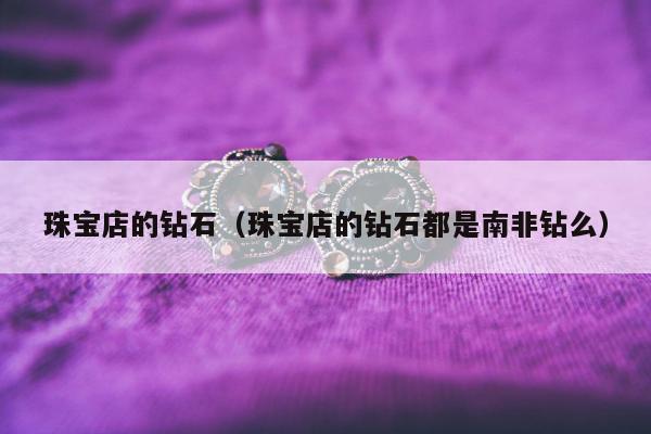 珠宝店的钻石，珠宝店的钻石都是南非钻么
