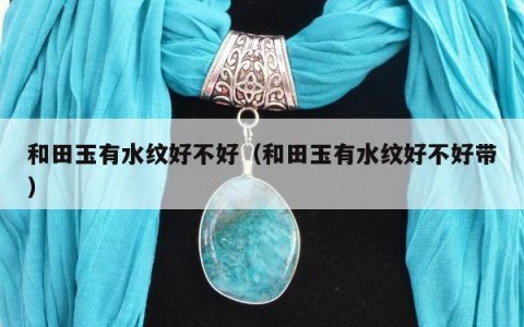 和田玉有水纹好不好，和田玉有水纹好不好带