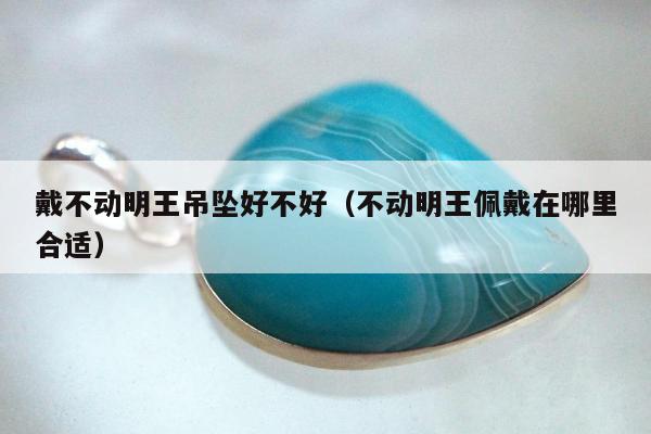 戴不动明王吊坠好不好，不动明王佩戴在哪里合适