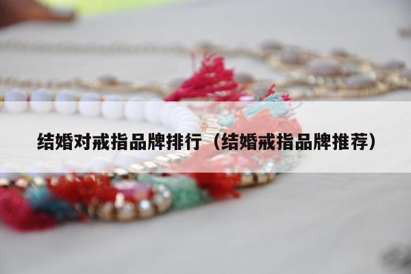 结婚对戒指品牌排行，结婚戒指品牌推荐