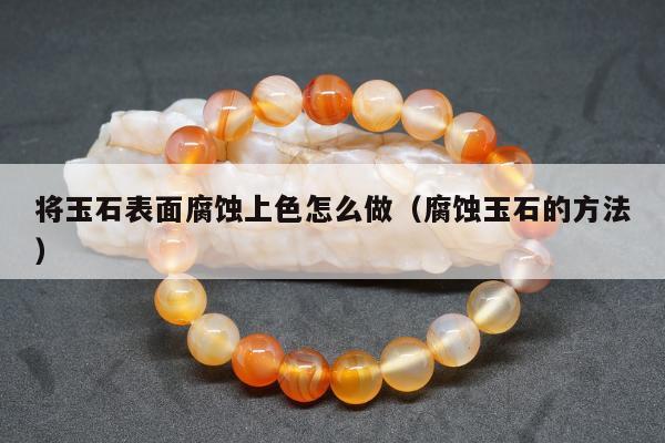 将玉石表面腐蚀上色怎么做，腐蚀玉石的方法