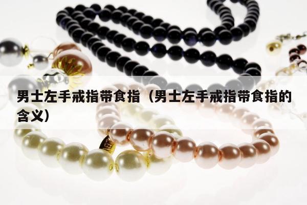 男士左手戒指带食指，男士左手戒指带食指的含义