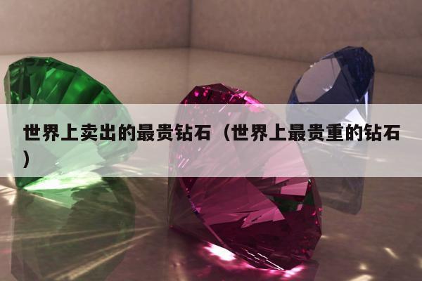 世界上卖出的最贵钻石，世界上最贵重的钻石
