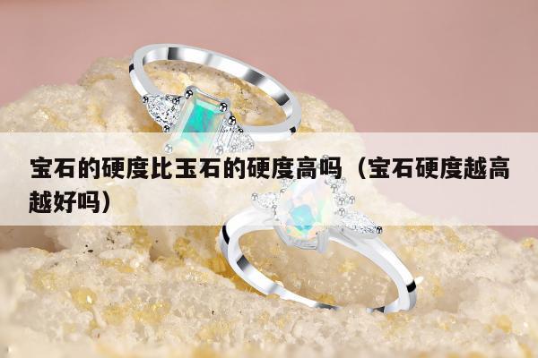 宝石的硬度比玉石的硬度高吗，宝石硬度越高越好吗