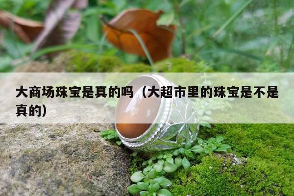 大商场珠宝是真的吗，大超市里的珠宝是不是真的