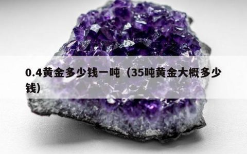 0.4黄金多少钱一吨，35吨黄金大概多少钱