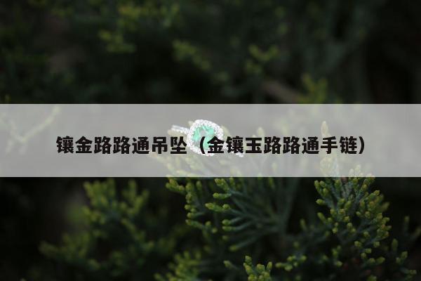 镶金路路通吊坠，金镶玉路路通手链