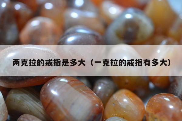 两克拉的戒指是多大，一克拉的戒指有多大