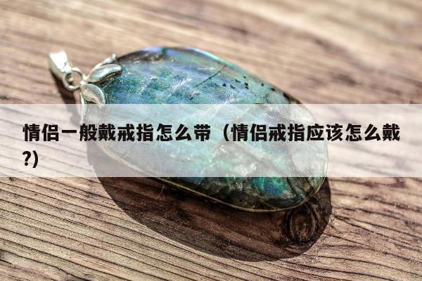 情侣一般戴戒指怎么带，情侣戒指应该怎么戴?