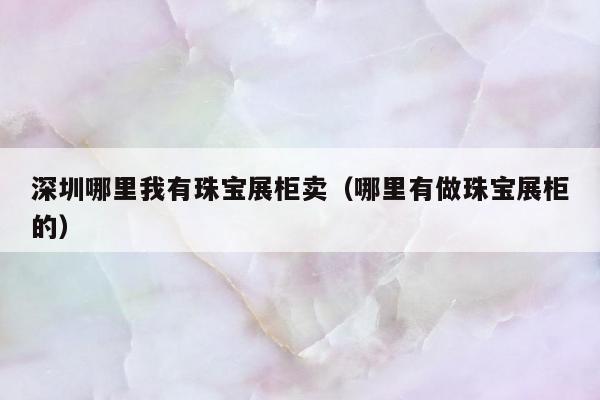 深圳哪里我有珠宝展柜卖，哪里有做珠宝展柜的