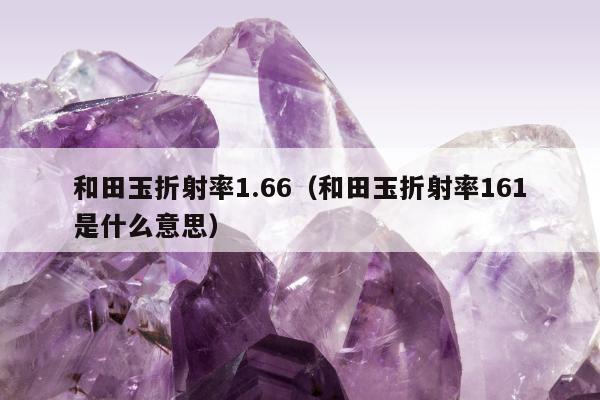 和田玉折射率1.66，和田玉折射率161是什么意思