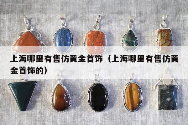 上海哪里有售仿黄金首饰，上海哪里有售仿黄金首饰的