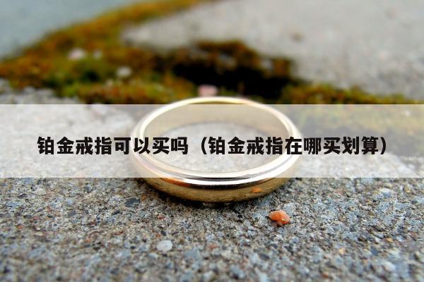 铂金戒指可以买吗，铂金戒指在哪买划算