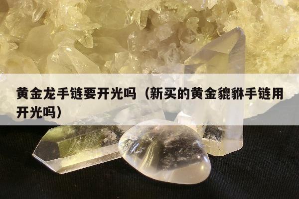黄金龙手链要开光吗，新买的黄金貔貅手链用开光吗