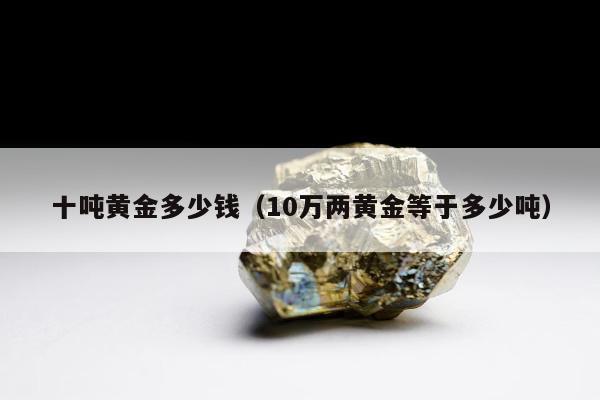 十吨黄金多少钱，10万两黄金等于多少吨