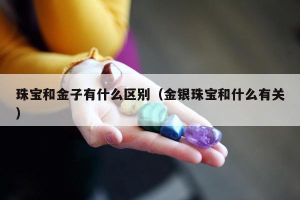 珠宝和金子有什么区别，金银珠宝和什么有关