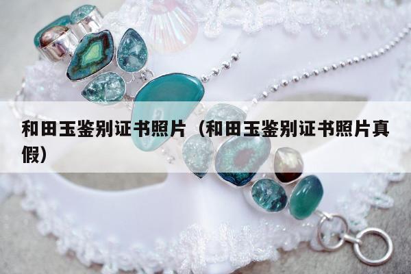 和田玉鉴别证书照片，和田玉鉴别证书照片真假