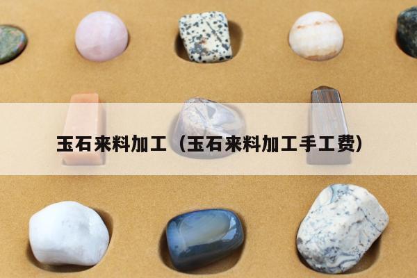 玉石来料加工，玉石来料加工手工费