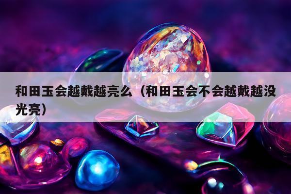 和田玉会越戴越亮么，和田玉会不会越戴越没光亮