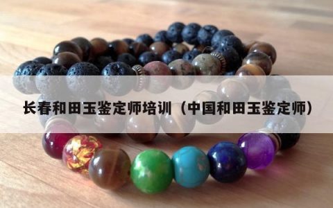 长春和田玉鉴定师培训，中国和田玉鉴定师