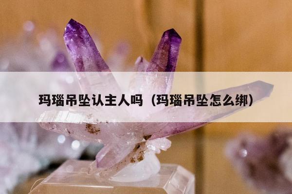玛瑙吊坠认主人吗，玛瑙吊坠怎么绑