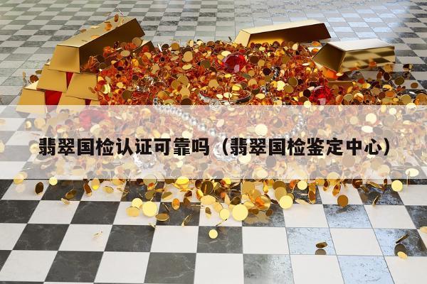 翡翠国检认证可靠吗，翡翠国检鉴定中心