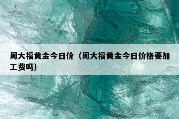 周大福黄金今日价，周大福黄金今日价格要加工费吗