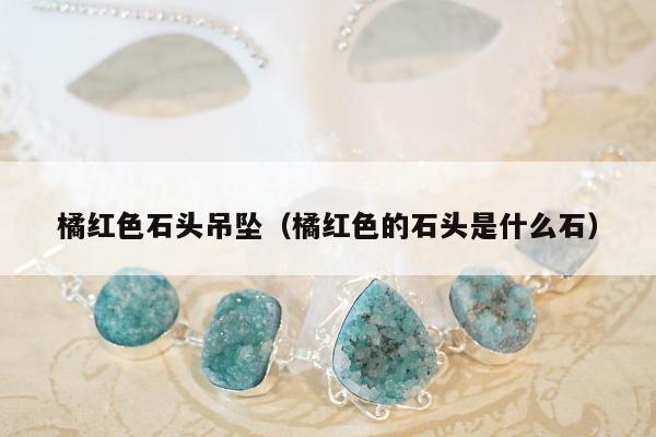 橘红色石头吊坠，橘红色的石头是什么石