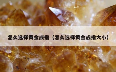 怎么选择黄金戒指，怎么选择黄金戒指大小