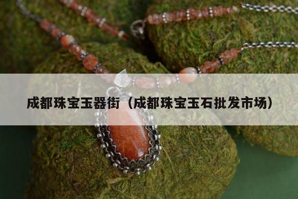 成都珠宝玉器街，成都珠宝玉石批发市场