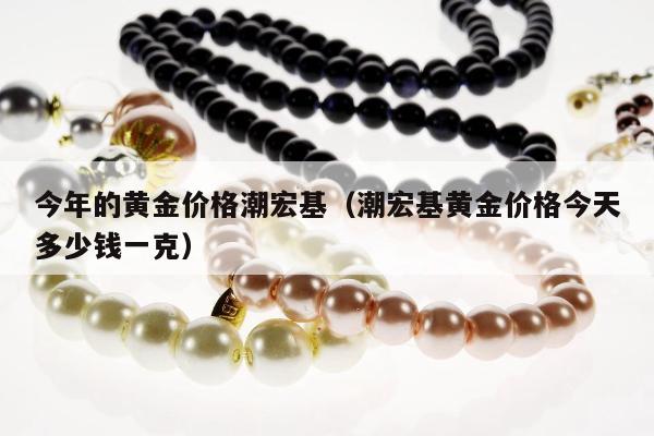 今年的黄金价格潮宏基，潮宏基黄金价格今天多少钱一克